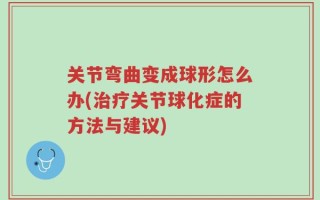 关节弯曲变成球形怎么办(治疗关节球化症的方法与建议)
