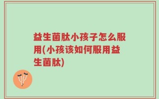 益生菌肽小孩子怎么服用(小孩该如何服用益生菌肽)