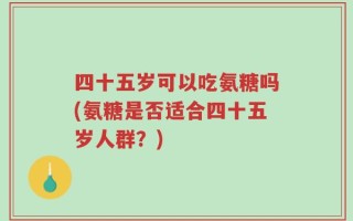 四十五岁可以吃氨糖吗(氨糖是否适合四十五岁人群？)