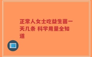 正常人女士吃益生菌一天几条 科学用量全知道