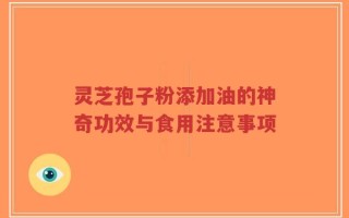 灵芝孢子粉添加油的神奇功效与食用注意事项
