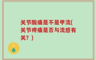 关节酸痛是不是甲流(关节疼痛是否与流感有关？)