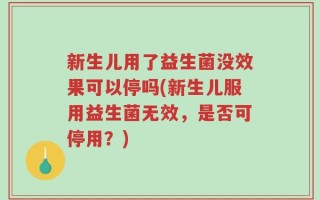 新生儿用了益生菌没效果可以停吗(新生儿服用益生菌无效，是否可停用？)