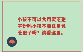 小孩不可以食用灵芝孢子粉吗小孩不能食用灵芝孢子粉？请看这里。