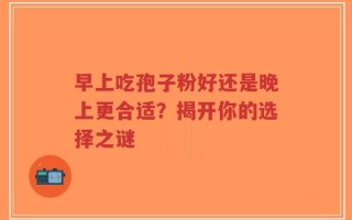 早上吃孢子粉好还是晚上更合适？揭开你的选择之谜