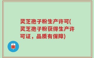 灵芝孢子粉生产许可(灵芝孢子粉获得生产许可证，品质有保障)