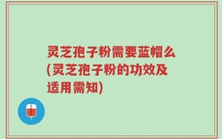 灵芝孢子粉需要蓝帽么(灵芝孢子粉的功效及适用需知)