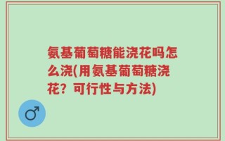 氨基葡萄糖能浇花吗怎么浇(用氨基葡萄糖浇花？可行性与方法)