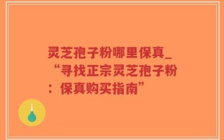 灵芝孢子粉哪里保真_“寻找正宗灵芝孢子粉：保真购买指南”