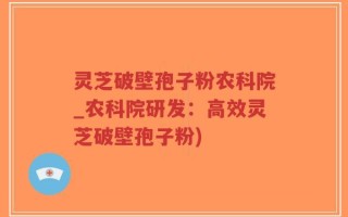 灵芝破壁孢子粉农科院_农科院研发：高效灵芝破壁孢子粉)