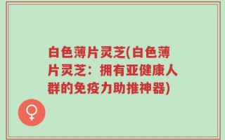 白色薄片灵芝(白色薄片灵芝：拥有亚健康人群的免疫力助推神器)
