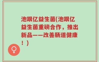 池跟亿益生菌(池跟亿益生菌重磅合作，推出新品——改善肠道健康！)