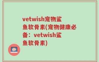 vetwish宠物鲨鱼软骨素(宠物健康必备：vetwish鲨鱼软骨素)