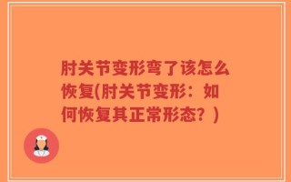 肘关节变形弯了该怎么恢复(肘关节变形：如何恢复其正常形态？)