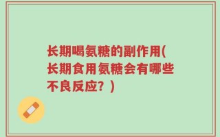 长期喝氨糖的副作用(长期食用氨糖会有哪些不良反应？)