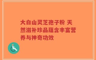 大白山灵芝孢子粉 天然滋补珍品蕴含丰富营养与神奇功效