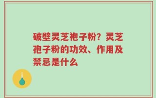 破壁灵芝袍子粉？灵芝孢子粉的功效、作用及禁忌是什么