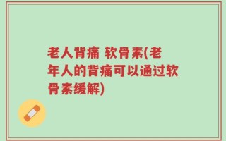 老人背痛 软骨素(老年人的背痛可以通过软骨素缓解)
