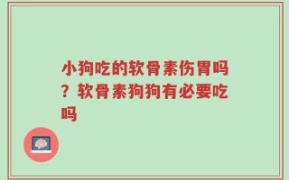 小狗吃的软骨素伤胃吗？软骨素狗狗有必要吃吗