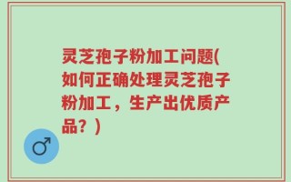 灵芝孢子粉加工问题(如何正确处理灵芝孢子粉加工，生产出优质产品？)