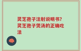 灵芝孢子注射说明书？灵芝孢子煲汤的正确吃法