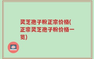 灵芝孢子粉正宗价格(正宗灵芝孢子粉价格一览)