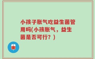 小孩子胀气吃益生菌管用吗(小孩胀气，益生菌是否可行？)