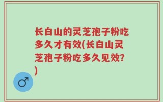 长白山的灵芝孢子粉吃多久才有效(长白山灵芝孢子粉吃多久见效？)