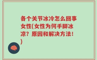 各个关节冰冷怎么回事女性(女性为何手脚冰凉？原因和解决方法！)