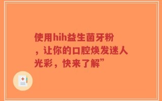 使用hih益生菌牙粉，让你的口腔焕发迷人光彩，快来了解”