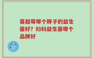 蔓越莓哪个牌子的益生菌好？妇科益生菌哪个品牌好
