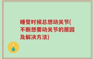 睡觉时候总想动关节(不断想要动关节的原因及解决方法)