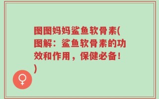 图图妈妈鲨鱼软骨素(图解：鲨鱼软骨素的功效和作用，保健必备！)