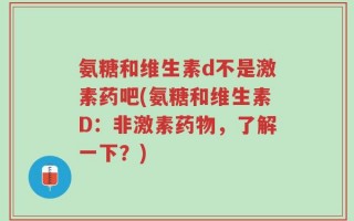氨糖和维生素d不是激素药吧(氨糖和维生素D：非激素药物，了解一下？)
