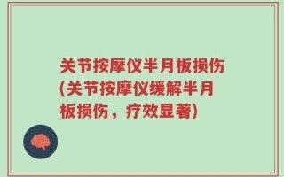 关节按摩仪半月板损伤(关节按摩仪缓解半月板损伤，疗效显著)