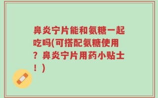 鼻炎宁片能和氨糖一起吃吗(可搭配氨糖使用？鼻炎宁片用药小贴士！)