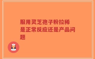 服用灵芝孢子粉拉稀 是正常反应还是产品问题
