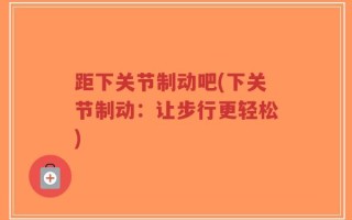距下关节制动吧(下关节制动：让步行更轻松)