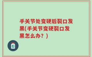 手关节处变硬后裂口发黑(手关节变硬裂口发黑怎么办？)