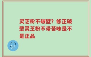 灵芝粉不破壁？修正破壁灵芝粉不带苦味是不是正品