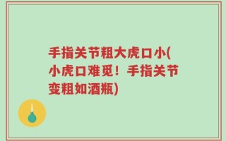 手指关节粗大虎口小(小虎口难觅！手指关节变粗如酒瓶)