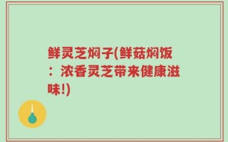 鲜灵芝焖子(鲜菇焖饭：浓香灵芝带来健康滋味!)