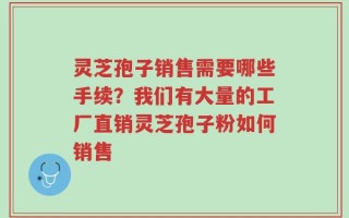 灵芝孢子销售需要哪些手续？我们有大量的工厂直销灵芝孢子粉如何销售
