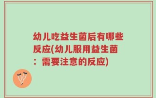 幼儿吃益生菌后有哪些反应(幼儿服用益生菌：需要注意的反应)