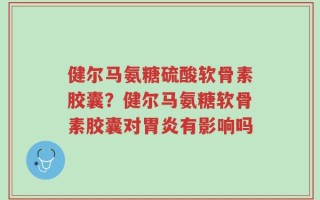 健尔马氨糖硫酸软骨素胶囊？健尔马氨糖软骨素胶囊对胃炎有影响吗