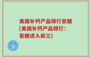 美国补钙产品排行氨糖(美国补钙产品排行：氨糖进入前三)