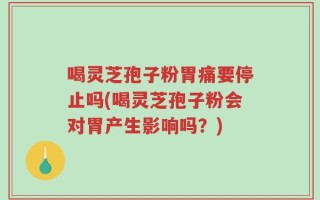 喝灵芝孢子粉胃痛要停止吗(喝灵芝孢子粉会对胃产生影响吗？)