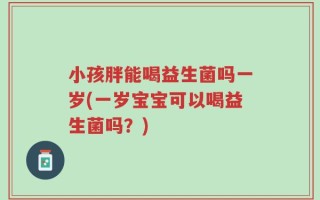 小孩胖能喝益生菌吗一岁(一岁宝宝可以喝益生菌吗？)