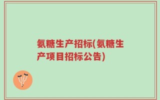 氨糖生产招标(氨糖生产项目招标公告)