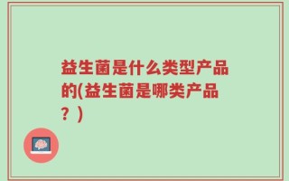 益生菌是什么类型产品的(益生菌是哪类产品？)